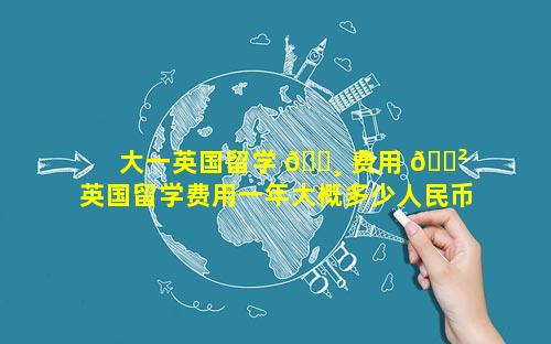 大一英国留学 🌸 费用 🌲  英国留学费用一年大概多少人民币
